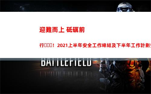迎難而上 砥礪前行！2021上半年安全工作總結及下半年工作計劃安排